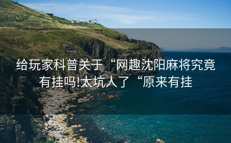 给玩家科普关于“网趣沈阳麻将究竟有挂吗!太坑人了“原来有挂