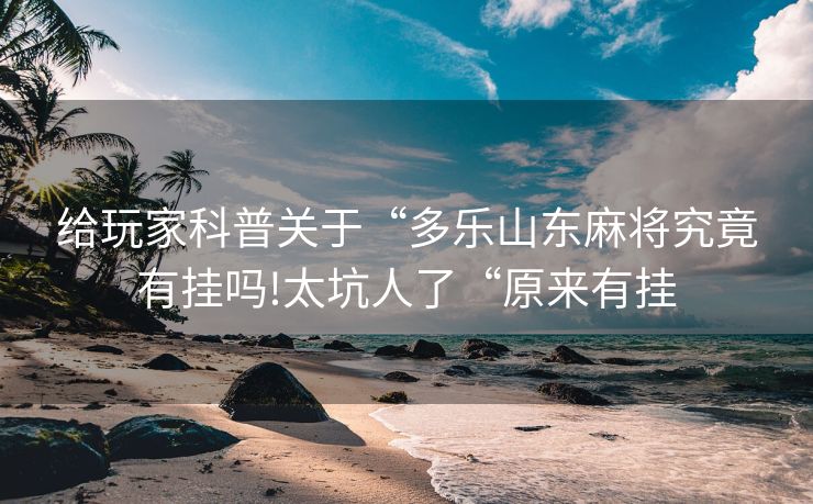 给玩家科普关于“多乐山东麻将究竟有挂吗!太坑人了“原来有挂