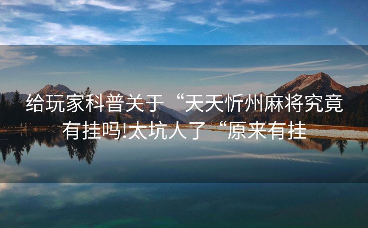 给玩家科普关于“天天忻州麻将究竟有挂吗!太坑人了“原来有挂