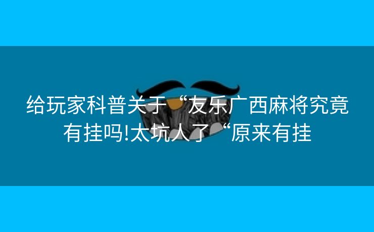 给玩家科普关于“友乐广西麻将究竟有挂吗!太坑人了“原来有挂