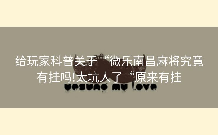 给玩家科普关于“微乐南昌麻将究竟有挂吗!太坑人了“原来有挂