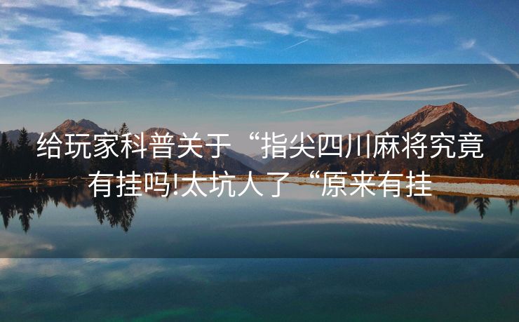 给玩家科普关于“指尖四川麻将究竟有挂吗!太坑人了“原来有挂