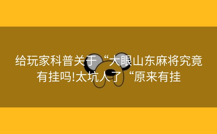 给玩家科普关于“大眼山东麻将究竟有挂吗!太坑人了“原来有挂