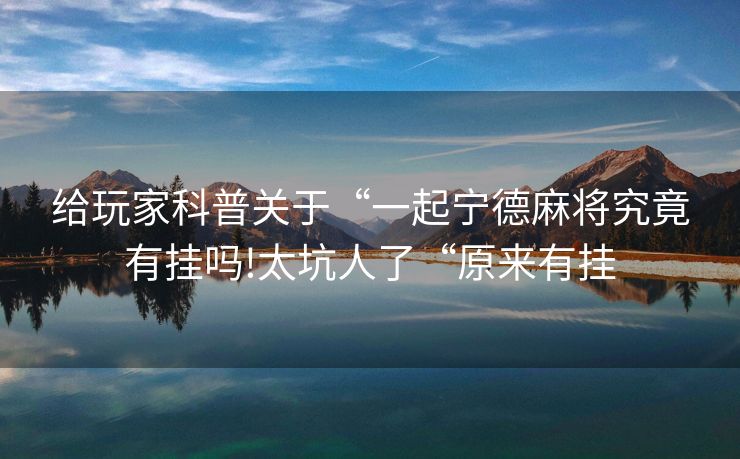 给玩家科普关于“一起宁德麻将究竟有挂吗!太坑人了“原来有挂