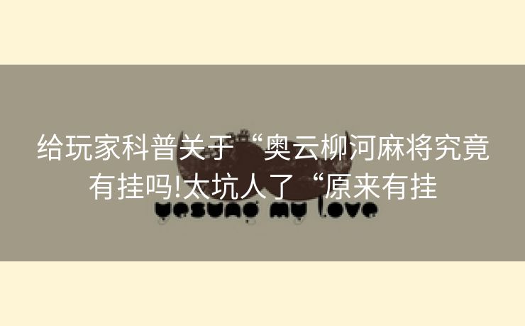 给玩家科普关于“奥云柳河麻将究竟有挂吗!太坑人了“原来有挂
