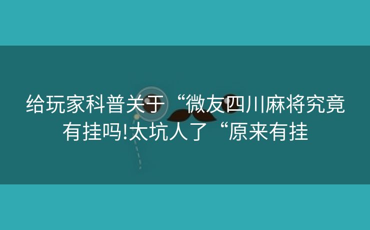 给玩家科普关于“微友四川麻将究竟有挂吗!太坑人了“原来有挂