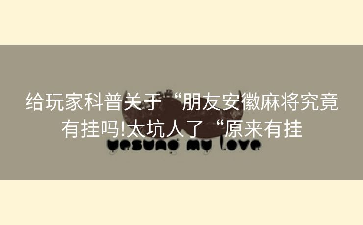 给玩家科普关于“朋友安徽麻将究竟有挂吗!太坑人了“原来有挂