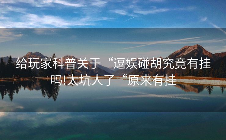 给玩家科普关于“逗娱碰胡究竟有挂吗!太坑人了“原来有挂
