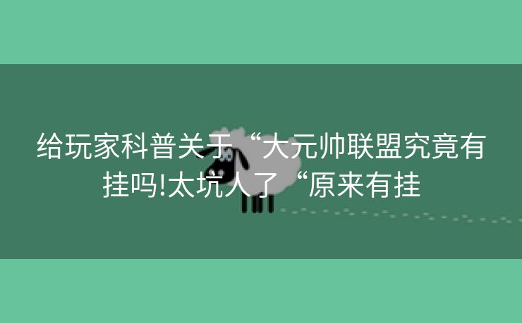 给玩家科普关于“大元帅联盟究竟有挂吗!太坑人了“原来有挂