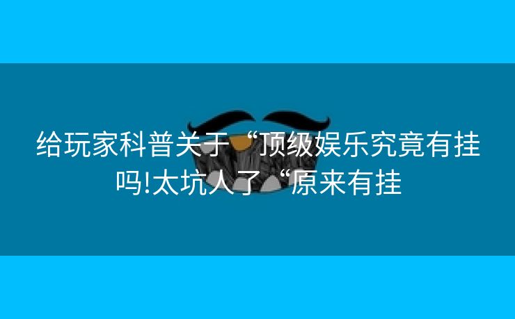 给玩家科普关于“顶级娱乐究竟有挂吗!太坑人了“原来有挂