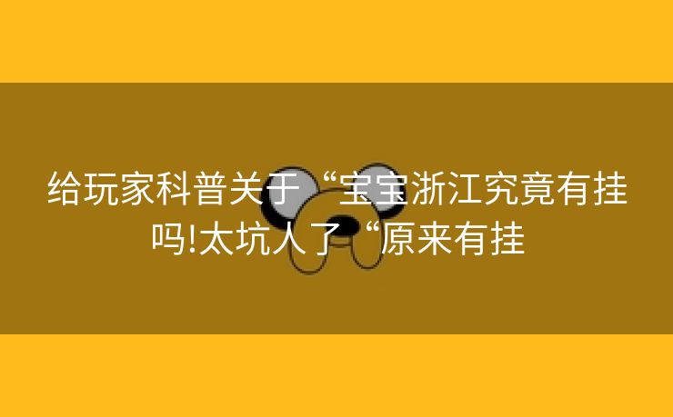 给玩家科普关于“宝宝浙江究竟有挂吗!太坑人了“原来有挂