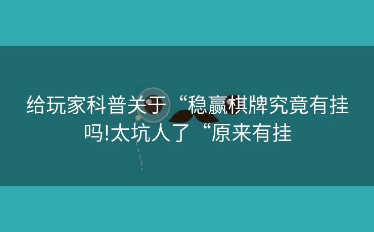 给玩家科普关于“稳赢棋牌究竟有挂吗!太坑人了“原来有挂