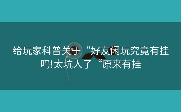 给玩家科普关于“好友闲玩究竟有挂吗!太坑人了“原来有挂