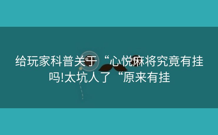 给玩家科普关于“心悦麻将究竟有挂吗!太坑人了“原来有挂