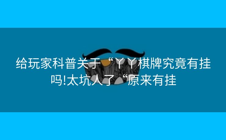 给玩家科普关于“丫丫棋牌究竟有挂吗!太坑人了“原来有挂
