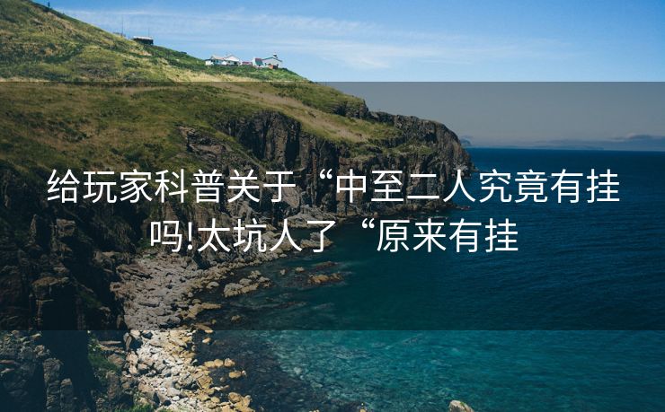 给玩家科普关于“中至二人究竟有挂吗!太坑人了“原来有挂
