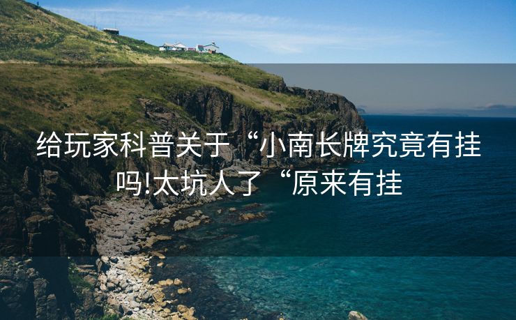 给玩家科普关于“小南长牌究竟有挂吗!太坑人了“原来有挂