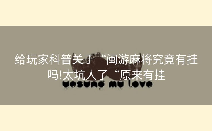 给玩家科普关于“闽游麻将究竟有挂吗!太坑人了“原来有挂