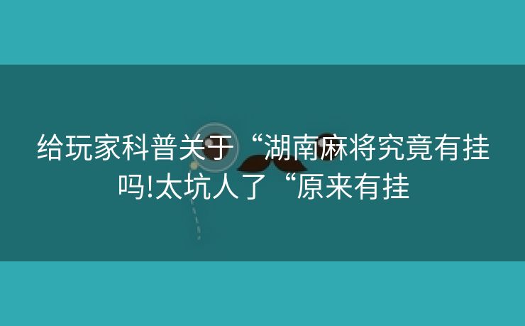 给玩家科普关于“湖南麻将究竟有挂吗!太坑人了“原来有挂
