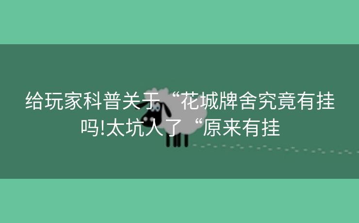 给玩家科普关于“花城牌舍究竟有挂吗!太坑人了“原来有挂