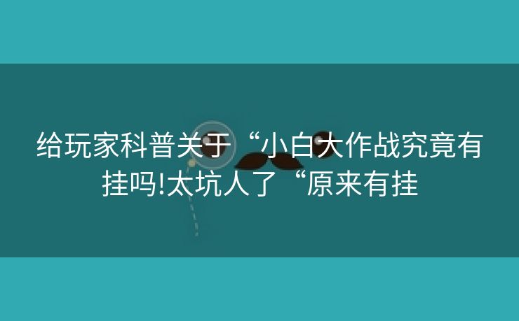给玩家科普关于“小白大作战究竟有挂吗!太坑人了“原来有挂