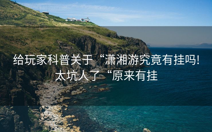 给玩家科普关于“潇湘游究竟有挂吗!太坑人了“原来有挂