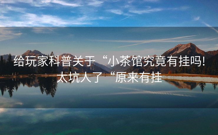 给玩家科普关于“小茶馆究竟有挂吗!太坑人了“原来有挂