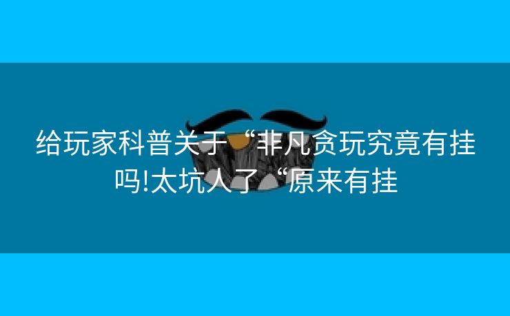 给玩家科普关于“非凡贪玩究竟有挂吗!太坑人了“原来有挂