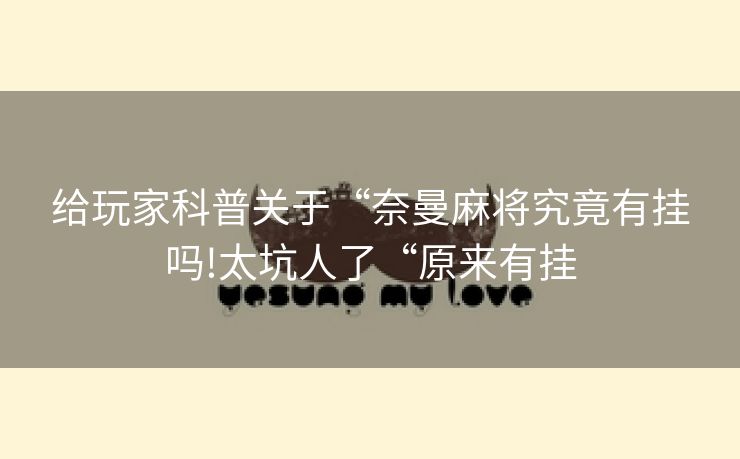 给玩家科普关于“奈曼麻将究竟有挂吗!太坑人了“原来有挂