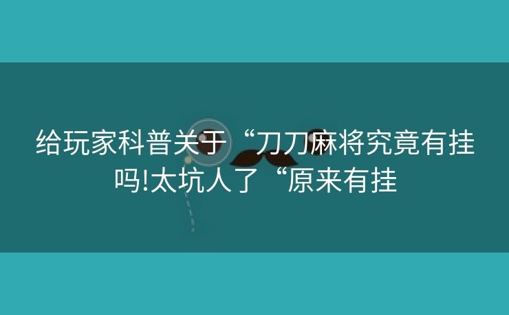 给玩家科普关于“刀刀麻将究竟有挂吗!太坑人了“原来有挂