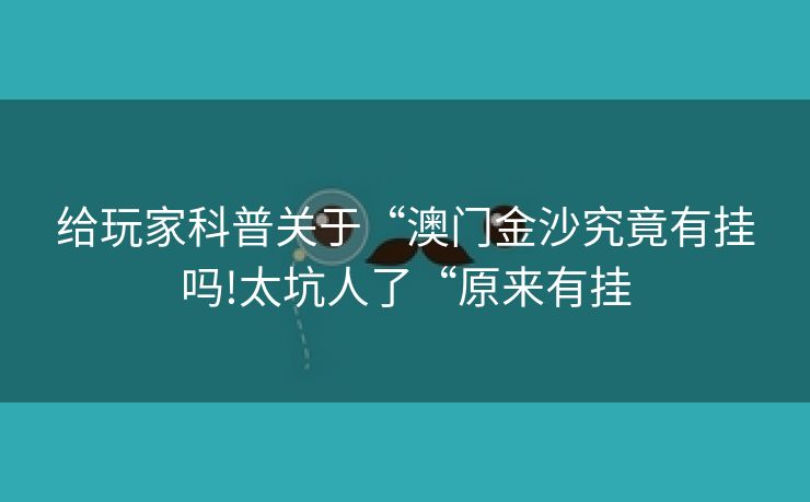 给玩家科普关于“澳门金沙究竟有挂吗!太坑人了“原来有挂