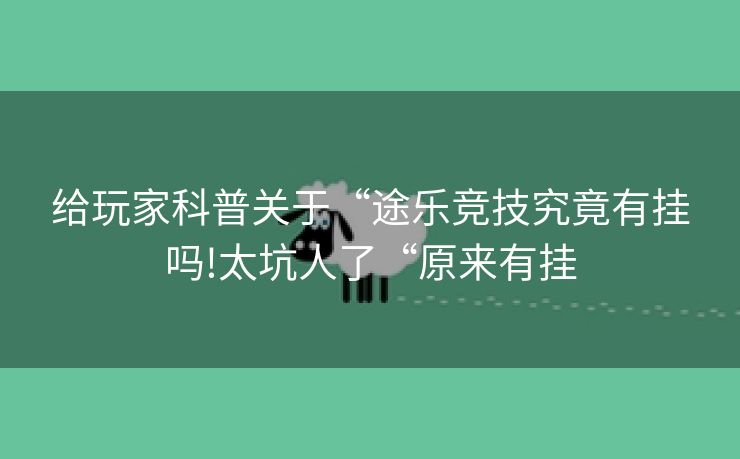 给玩家科普关于“途乐竞技究竟有挂吗!太坑人了“原来有挂