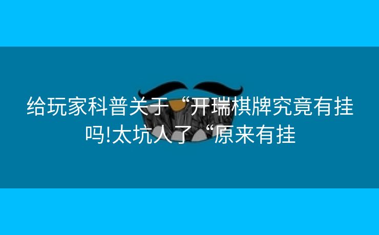 给玩家科普关于“开瑞棋牌究竟有挂吗!太坑人了“原来有挂