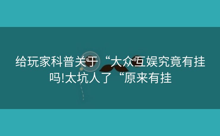 给玩家科普关于“大众互娱究竟有挂吗!太坑人了“原来有挂
