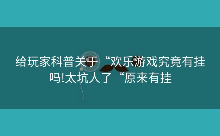 给玩家科普关于“欢乐游戏究竟有挂吗!太坑人了“原来有挂