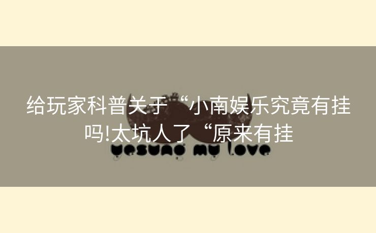 给玩家科普关于“小南娱乐究竟有挂吗!太坑人了“原来有挂