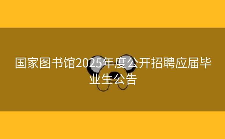 国家图书馆2025年度公开招聘应届毕业生公告