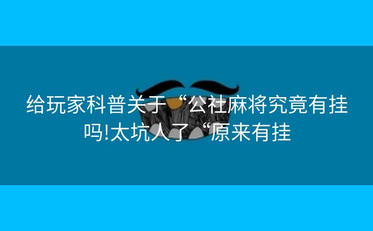 给玩家科普关于“公社麻将究竟有挂吗!太坑人了“原来有挂