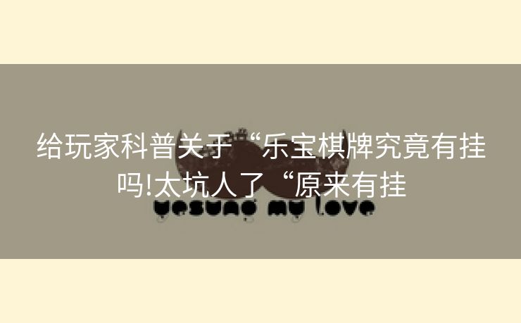 给玩家科普关于“乐宝棋牌究竟有挂吗!太坑人了“原来有挂