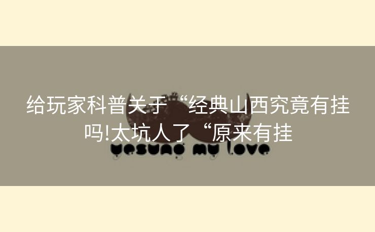 给玩家科普关于“经典山西究竟有挂吗!太坑人了“原来有挂