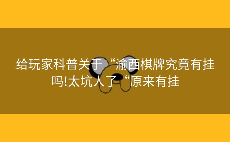 给玩家科普关于“渝西棋牌究竟有挂吗!太坑人了“原来有挂
