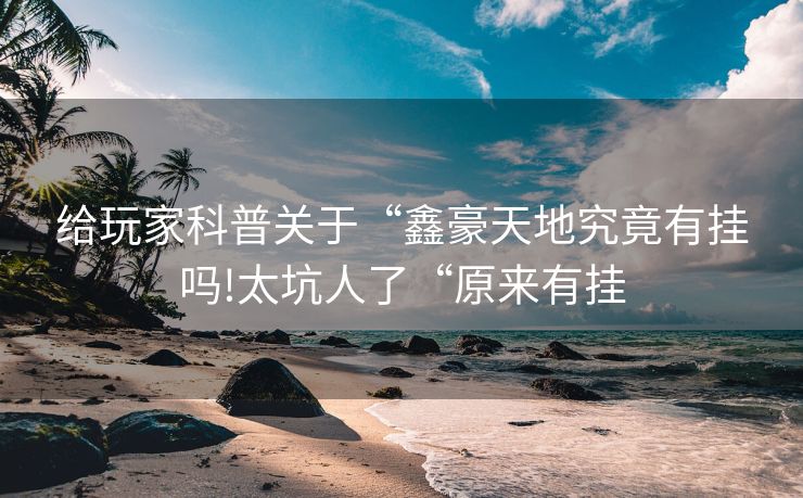 给玩家科普关于“鑫豪天地究竟有挂吗!太坑人了“原来有挂