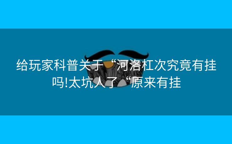 给玩家科普关于“河洛杠次究竟有挂吗!太坑人了“原来有挂