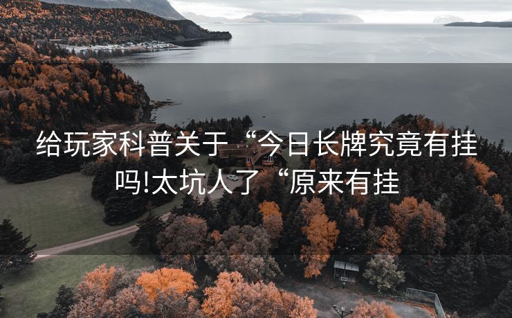 给玩家科普关于“今日长牌究竟有挂吗!太坑人了“原来有挂
