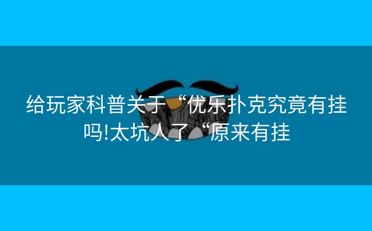 给玩家科普关于“优乐扑克究竟有挂吗!太坑人了“原来有挂