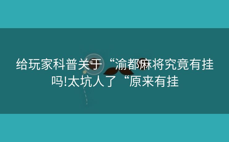 给玩家科普关于“渝都麻将究竟有挂吗!太坑人了“原来有挂