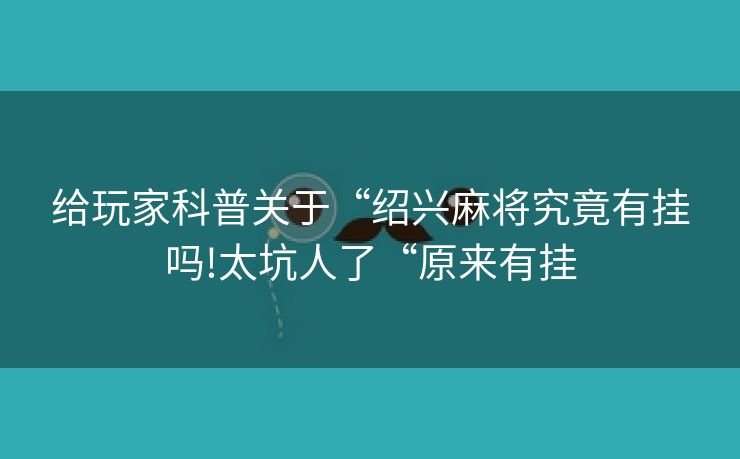 给玩家科普关于“绍兴麻将究竟有挂吗!太坑人了“原来有挂