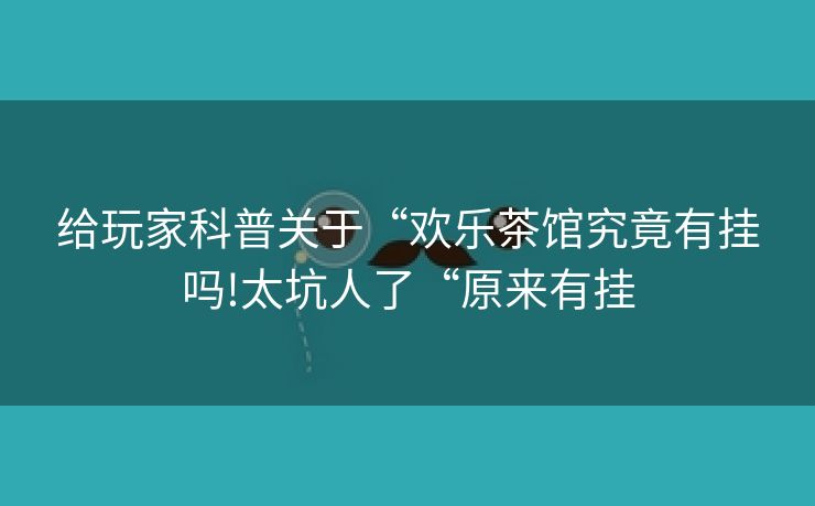 给玩家科普关于“欢乐茶馆究竟有挂吗!太坑人了“原来有挂