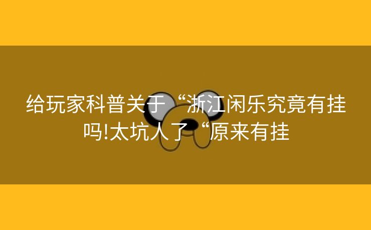 给玩家科普关于“浙江闲乐究竟有挂吗!太坑人了“原来有挂