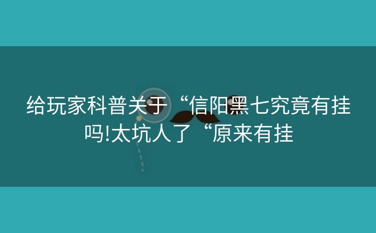 给玩家科普关于“信阳黑七究竟有挂吗!太坑人了“原来有挂